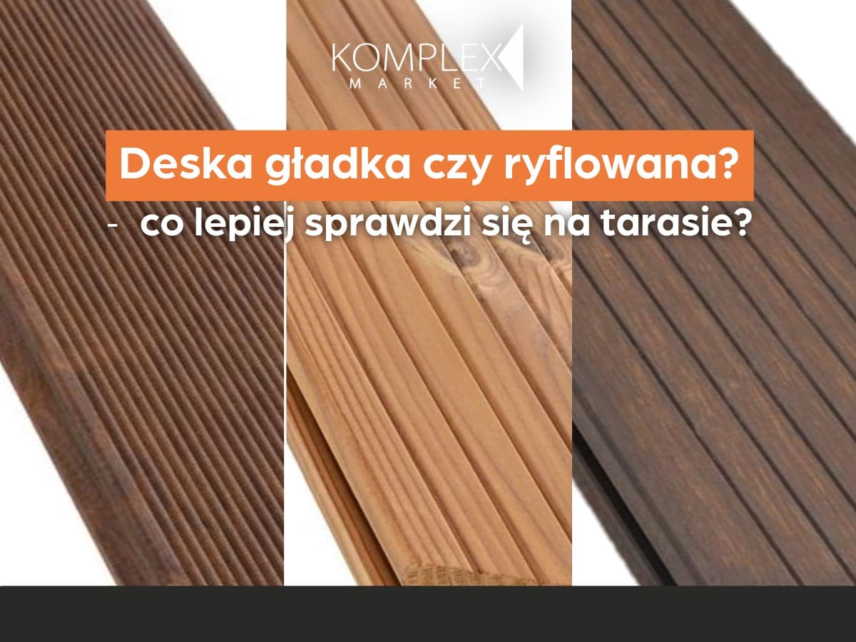 Deska gładka czy ryflowana, czyli co lepiej sprawdzi się na tarasie?